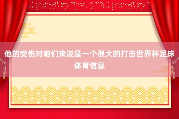 他的受伤对咱们来说是一个很大的打击世界杯足球体育信息