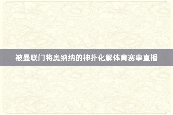被曼联门将奥纳纳的神扑化解体育赛事直播