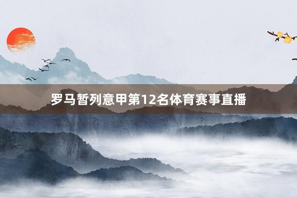 罗马暂列意甲第12名体育赛事直播