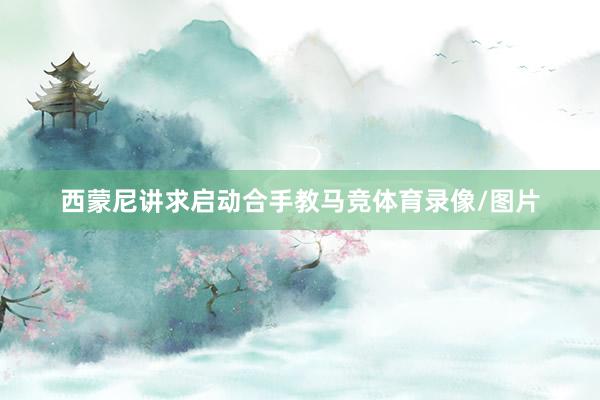西蒙尼讲求启动合手教马竞体育录像/图片