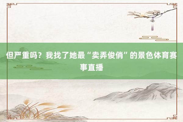 但严重吗？我找了她最“卖弄俊俏”的景色体育赛事直播