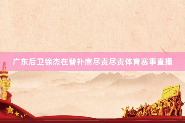 广东后卫徐杰在替补席尽责尽责体育赛事直播
