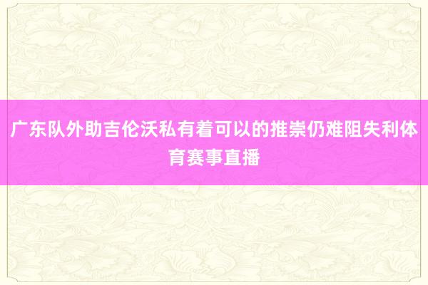 广东队外助吉伦沃私有着可以的推崇仍难阻失利体育赛事直播