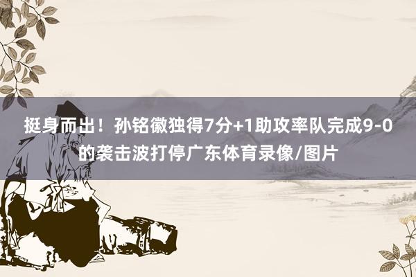 挺身而出！孙铭徽独得7分+1助攻率队完成9-0的袭击波打停广东体育录像/图片