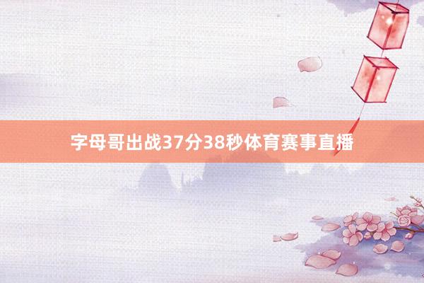 字母哥出战37分38秒体育赛事直播