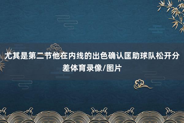 尤其是第二节他在内线的出色确认匡助球队松开分差体育录像/图片