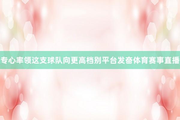 专心率领这支球队向更高档别平台发奋体育赛事直播