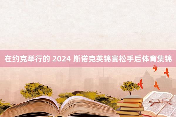 在约克举行的 2024 斯诺克英锦赛松手后体育集锦
