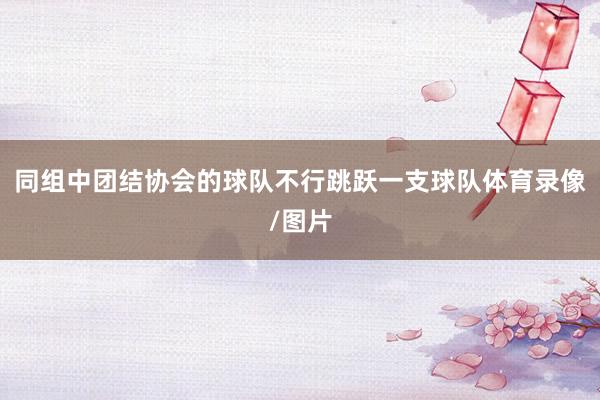 同组中团结协会的球队不行跳跃一支球队体育录像/图片