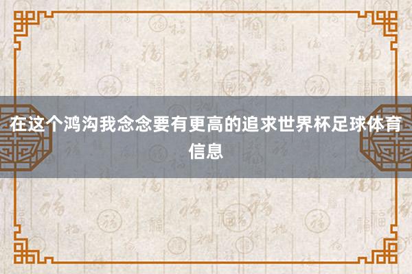 在这个鸿沟我念念要有更高的追求世界杯足球体育信息