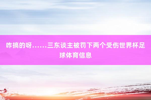 咋搞的呀……三东谈主被罚下两个受伤世界杯足球体育信息