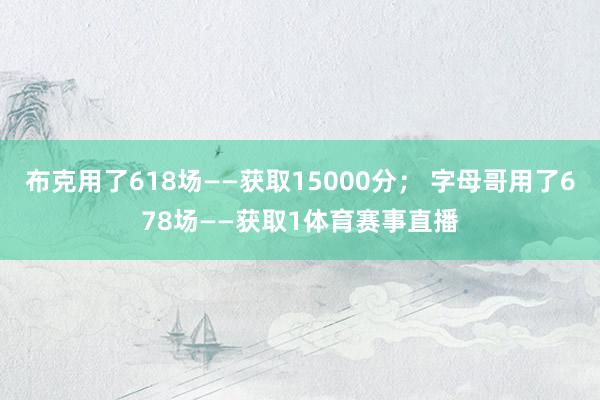 布克用了618场——获取15000分； 字母哥用了678场——获取1体育赛事直播