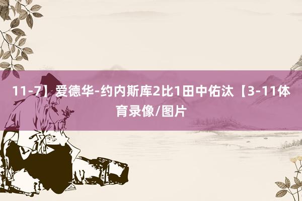 11-7】爱德华-约内斯库2比1田中佑汰【3-11体育录像/图片