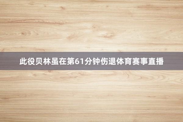 此役贝林虽在第61分钟伤退体育赛事直播