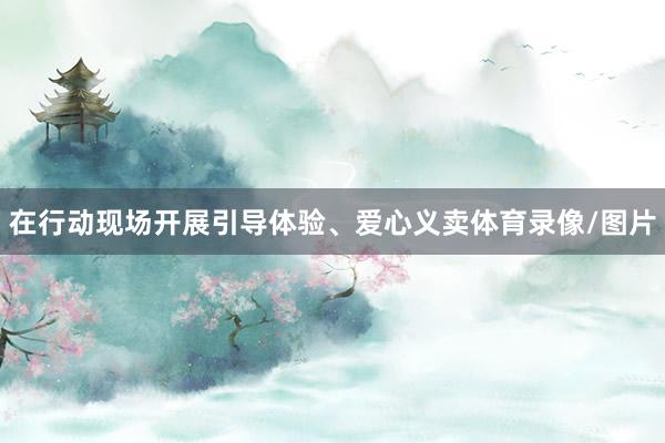 在行动现场开展引导体验、爱心义卖体育录像/图片