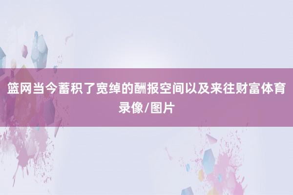 篮网当今蓄积了宽绰的酬报空间以及来往财富体育录像/图片