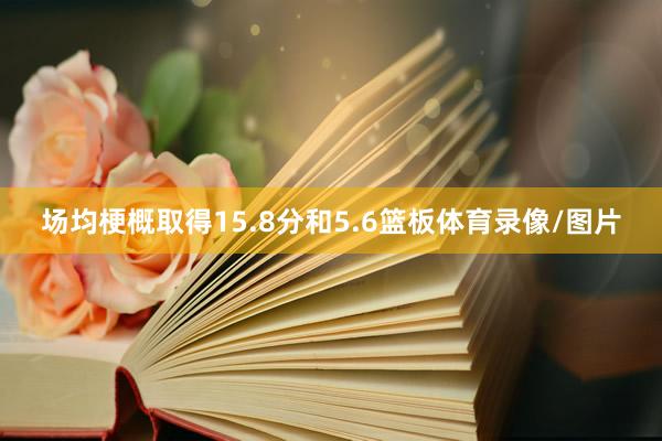 场均梗概取得15.8分和5.6篮板体育录像/图片