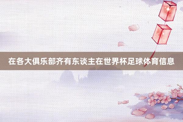 在各大俱乐部齐有东谈主在世界杯足球体育信息