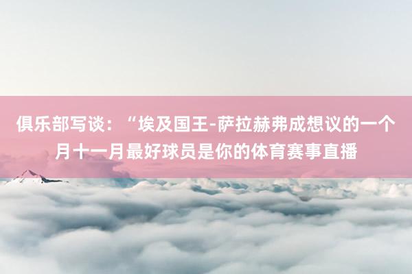 俱乐部写谈：“埃及国王-萨拉赫弗成想议的一个月十一月最好球员是你的体育赛事直播