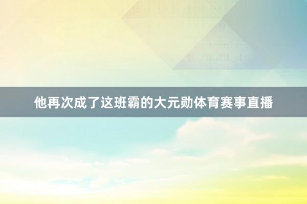 他再次成了这班霸的大元勋体育赛事直播
