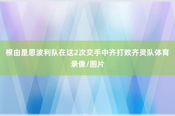 根由是恩波利队在这2次交手中齐打败齐灵队体育录像/图片