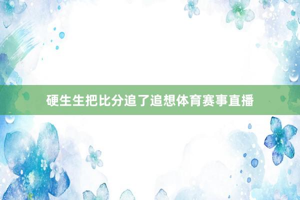 硬生生把比分追了追想体育赛事直播