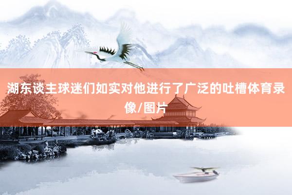 湖东谈主球迷们如实对他进行了广泛的吐槽体育录像/图片