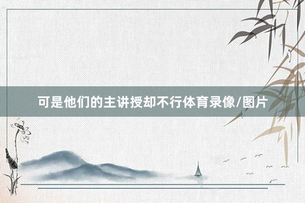 可是他们的主讲授却不行体育录像/图片