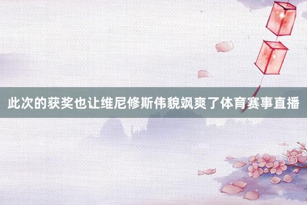 此次的获奖也让维尼修斯伟貌飒爽了体育赛事直播