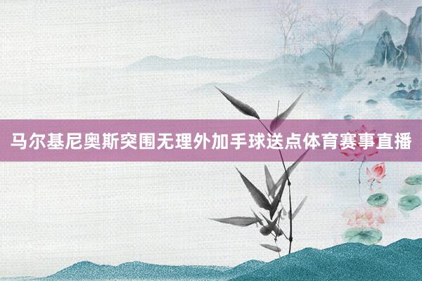马尔基尼奥斯突围无理外加手球送点体育赛事直播