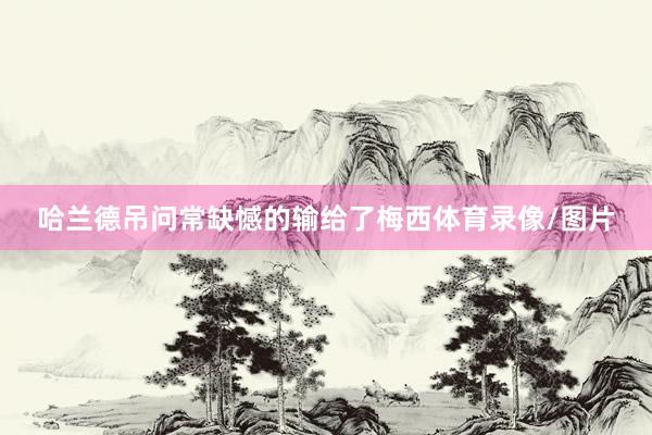 哈兰德吊问常缺憾的输给了梅西体育录像/图片