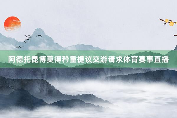 阿德托昆博莫得矜重提议交游请求体育赛事直播