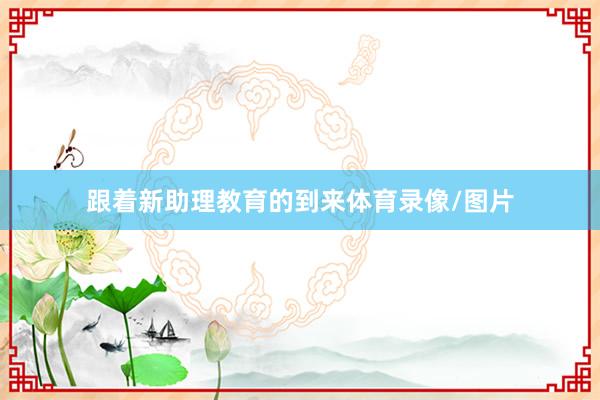 跟着新助理教育的到来体育录像/图片