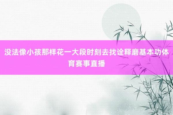 没法像小孩那样花一大段时刻去找诠释磨基本功体育赛事直播