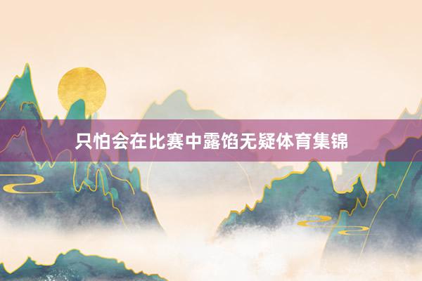 只怕会在比赛中露馅无疑体育集锦