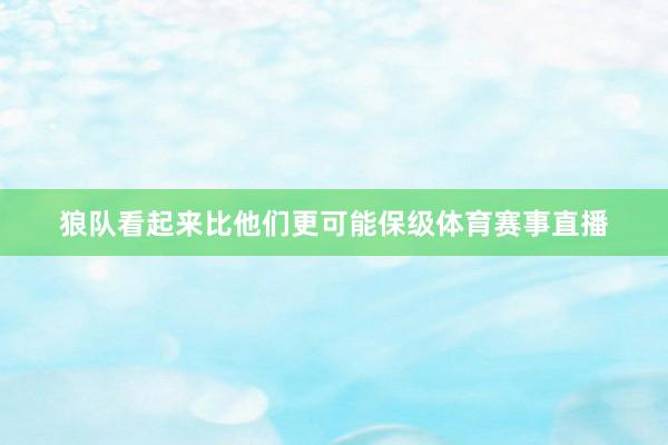 狼队看起来比他们更可能保级体育赛事直播