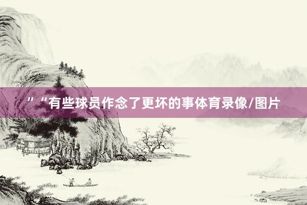 ”“有些球员作念了更坏的事体育录像/图片