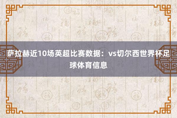 萨拉赫近10场英超比赛数据：vs切尔西世界杯足球体育信息