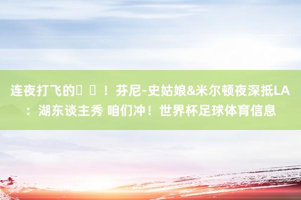 连夜打飞的✈️！芬尼-史姑娘&米尔顿夜深抵LA：湖东谈主秀 咱们冲！世界杯足球体育信息