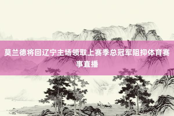 莫兰德将回辽宁主场领取上赛季总冠军阻抑体育赛事直播