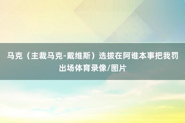 马克（主裁马克-戴维斯）选拔在阿谁本事把我罚出场体育录像/图片