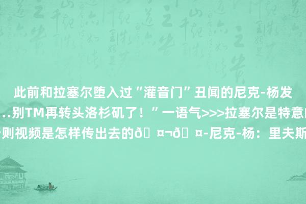 此前和拉塞尔堕入过“灌音门”丑闻的尼克-杨发推：“走吧你！！……别TM再转头洛杉矶了！”一语气>>>拉塞尔是特意的吗？尼克-杨：是的 否则视频是怎样传出去的🤬🤭尼克-杨：里夫斯会取代拉塞尔的位置 湖东说念主该用他换范弗里特尼克-杨：湖东说念主在季后赛指望告讦者拉塞尔？嫌我方死得不够快吗    体育录像/图片