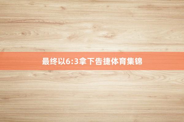 最终以6:3拿下告捷体育集锦