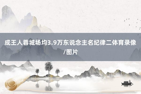 成王人蓉城场均3.9万东说念主名纪律二体育录像/图片
