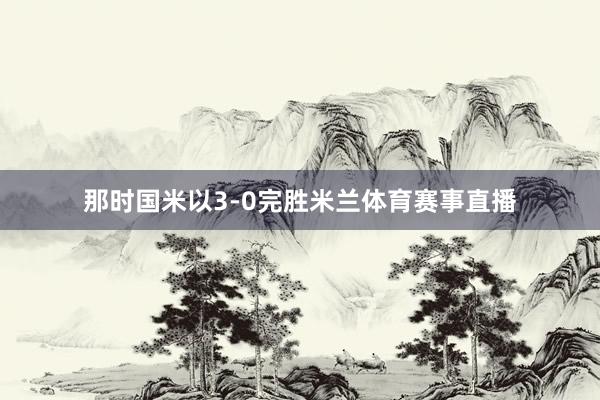 那时国米以3-0完胜米兰体育赛事直播