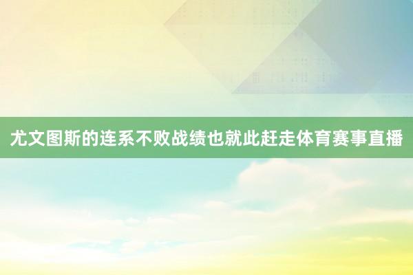 尤文图斯的连系不败战绩也就此赶走体育赛事直播