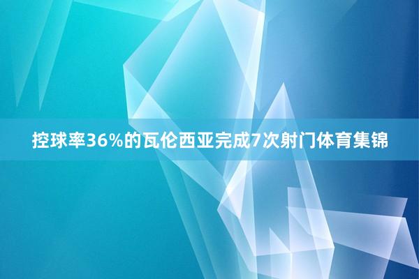 控球率36%的瓦伦西亚完成7次射门体育集锦