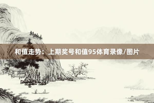 和值走势：　　上期奖号和值95体育录像/图片