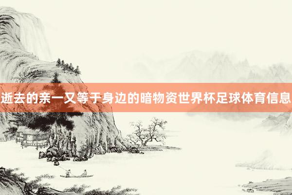 逝去的亲一又等于身边的暗物资世界杯足球体育信息