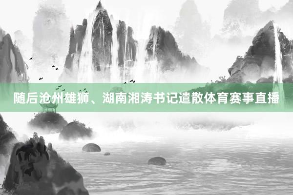 随后沧州雄狮、湖南湘涛书记遣散体育赛事直播